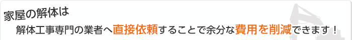 家屋の解体は解体工事専門の業者へ直接依頼することで余分な費用を削減できます！